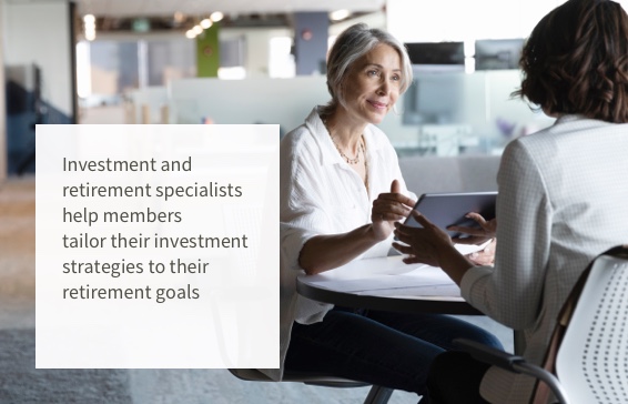 Investment and retirement specialists help members tailor their investment strategies to their retirement goals.