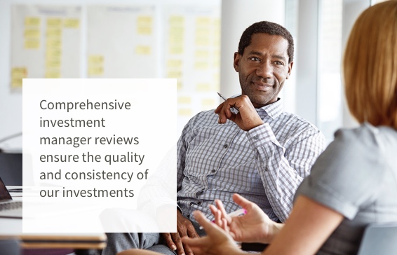 Comprehensive investment manager reviews ensure the quality and consistency of our investments