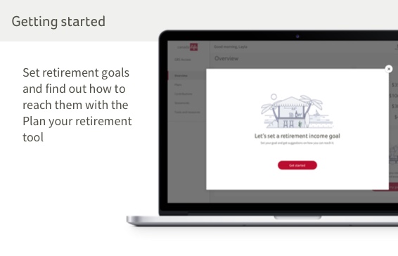 Getting started.  Set a retirement income goal to find out if you’re on track with your retirement savings